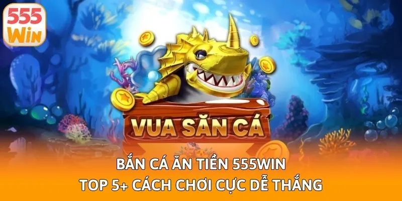 Bắn Cá Ăn Tiền 555win - Top 5+ Cách Chơi Cực Dễ Thắng