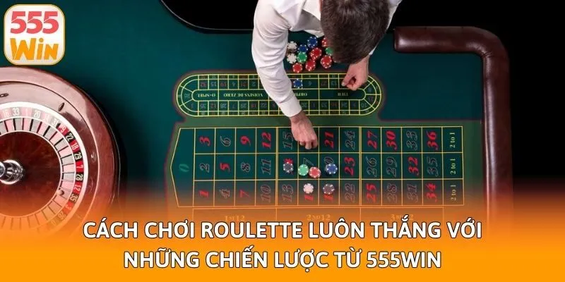 Cách Chơi Roulette Luôn Thắng Với Những Chiến Lược Từ 555win