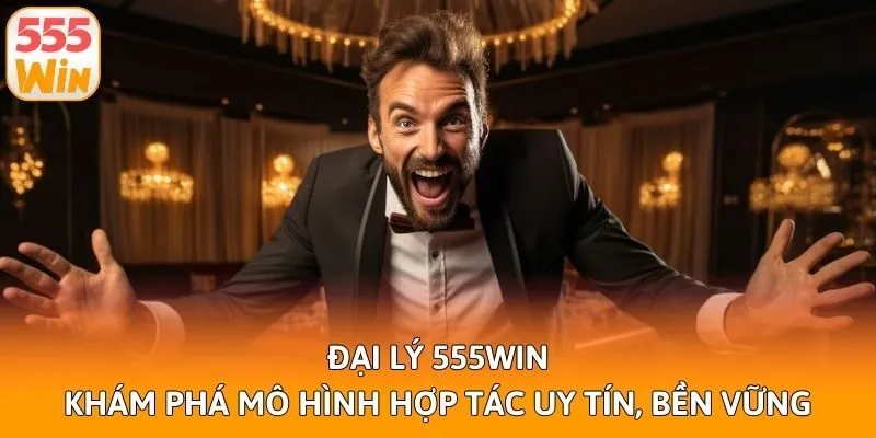 Đại Lý 555win - Khám Phá Mô Hình Hợp Tác Uy Tín, Bền Vững