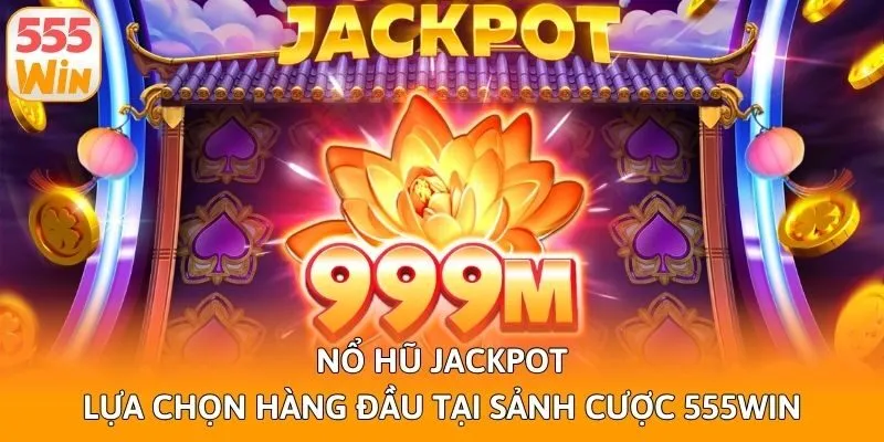 Nổ Hũ Jackpot - Lựa Chọn Hàng Đầu Tại Sảnh Cược 555win